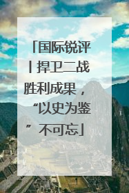 国际锐评丨捍卫二战胜利成果，“以史为鉴”不可忘
