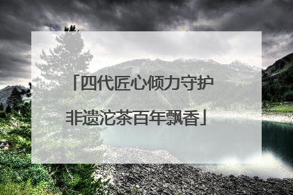 四代匠心倾力守护 非遗沱茶百年飘香