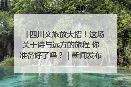 四川文旅放大招！这场关于诗与远方的旅程 你准备好了吗？｜新闻发布最前线·深一度