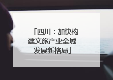 四川：加快构建文旅产业全域发展新格局
