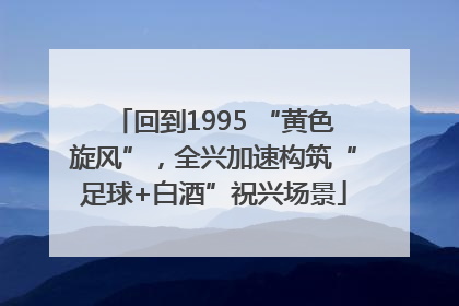 回到1995 “黄色旋风”，全兴加速构筑“足球+白酒”祝兴场景