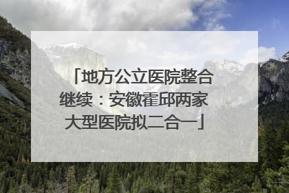 地方公立医院整合继续：安徽霍邱两家大型医院拟二合一