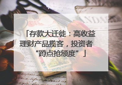 存款大迁徙：高收益理财产品揽客，投资者“蹲点抢额度”