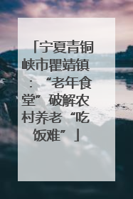 宁夏青铜峡市瞿靖镇：“老年食堂”破解农村养老“吃饭难”