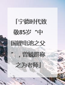 宁德时代致敬85岁“中国锂电池之父”，曾毓群称之为老师