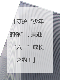 守护“少年的你”，共赴“六一”成长之约！
