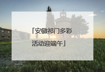安徽祁门多彩活动迎端午