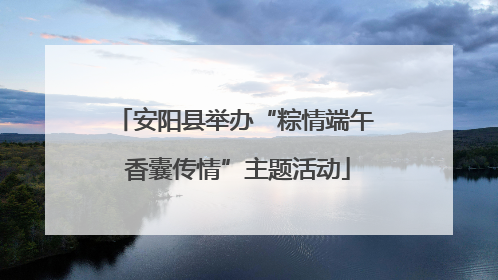 安阳县举办“粽情端午 香囊传情”主题活动