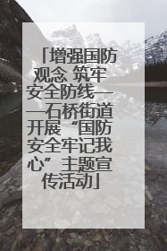 增强国防观念 筑牢安全防线——石桥街道开展“国防安全牢记我心”主题宣传活动