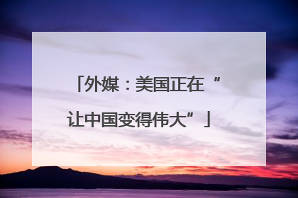 外媒：美国正在“让中国变得伟大”