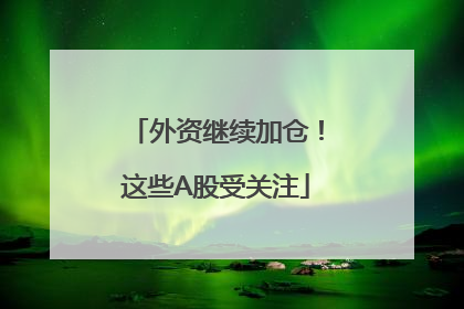 外资继续加仓！这些A股受关注