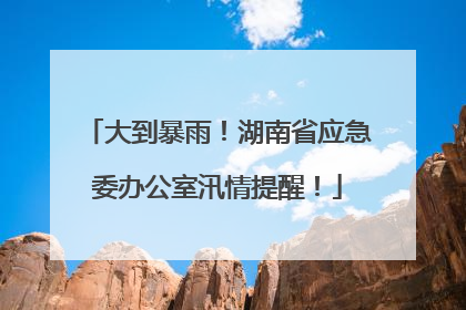 大到暴雨！湖南省应急委办公室汛情提醒！