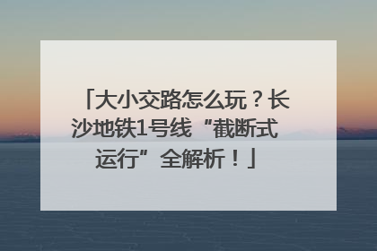 大小交路怎么玩？长沙地铁1号线“截断式运行”全解析！