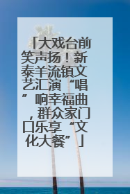 大戏台前笑声扬！新泰羊流镇文艺汇演“唱”响幸福曲，群众家门口乐享“文化大餐”