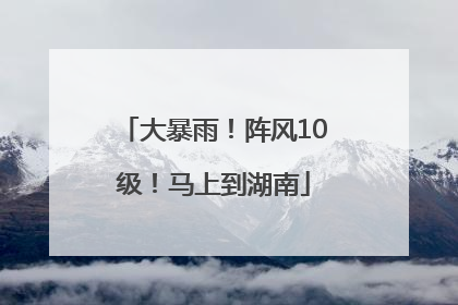 大暴雨！阵风10级！马上到湖南