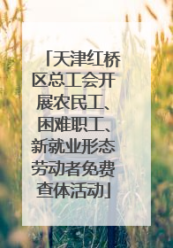 天津红桥区总工会开展农民工、困难职工、新就业形态劳动者免费查体活动