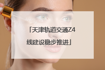 天津轨道交通Z4线建设稳步推进