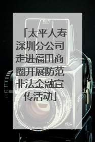 太平人寿深圳分公司走进福田商圈开展防范非法金融宣传活动