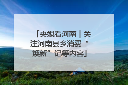 央媒看河南｜关注河南县乡消费“焕新”记等内容