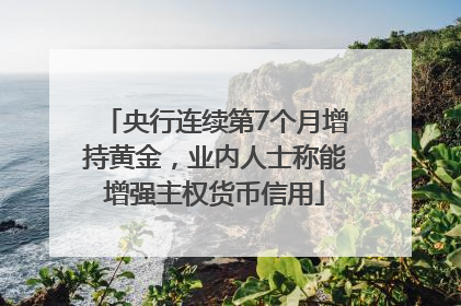 央行连续第7个月增持黄金，业内人士称能增强主权货币信用