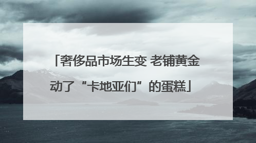 奢侈品市场生变 老铺黄金动了“卡地亚们”的蛋糕
