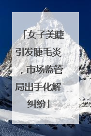 女子美睫引发睫毛炎，市场监管局出手化解纠纷