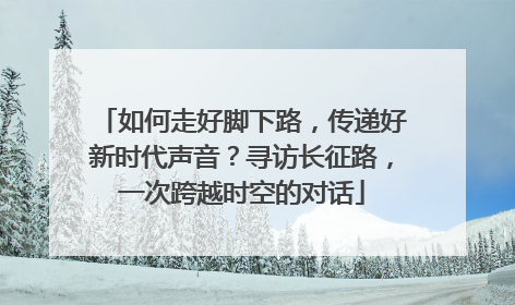 如何走好脚下路，传递好新时代声音？寻访长征路，一次跨越时空的对话