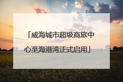 威海城市超级商旅中心至海港湾正式启用