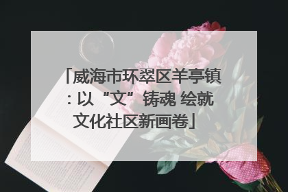 威海市环翠区羊亭镇：以“文”铸魂 绘就文化社区新画卷
