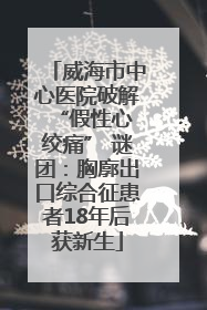 威海市中心医院破解 “假性心绞痛” 谜团：胸廓出口综合征患者18年后获新生