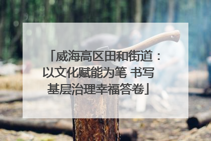 威海高区田和街道：以文化赋能为笔 书写基层治理幸福答卷