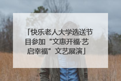 快乐老人大学选送节目参加“文惠开福·艺启幸福”文艺展演