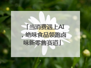 当消费遇上AI，绝味食品领跑卤味新零售赛道
