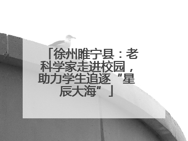 徐州睢宁县：老科学家走进校园，助力学生追逐“星辰大海”