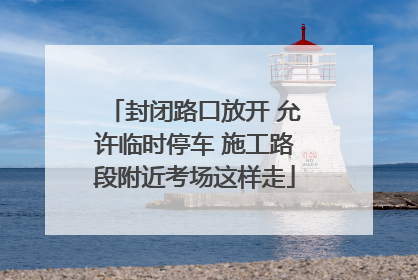 封闭路口放开 允许临时停车 施工路段附近考场这样走