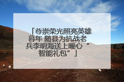 尊崇荣光照亮英雄暮年 随县为抗战老兵李明海送上暖心“智能礼包”