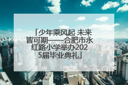 少年乘风起 未来皆可期——合肥市永红路小学举办2025届毕业典礼