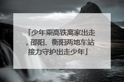 少年乘高铁离家出走，邵阳、衡阳两地车站接力守护出走少年