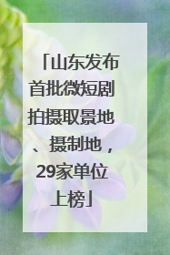 山东发布首批微短剧拍摄取景地、摄制地，29家单位上榜