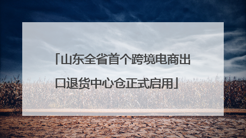 山东全省首个跨境电商出口退货中心仓正式启用