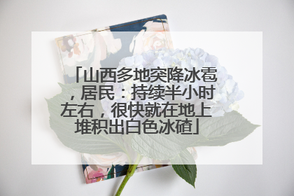 山西多地突降冰雹，居民：持续半小时左右，很快就在地上堆积出白色冰碴