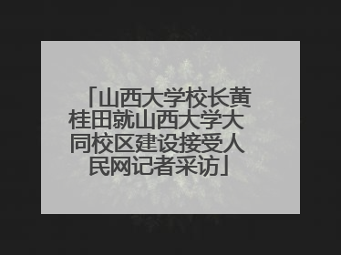 山西大学校长黄桂田就山西大学大同校区建设接受人民网记者采访