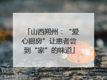 山西朔州：“爱心厨房”让患者尝到“家”的味道