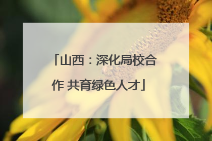 山西：深化局校合作 共育绿色人才