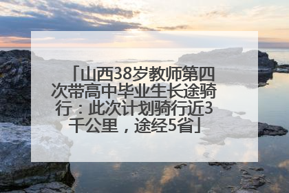 山西38岁教师第四次带高中毕业生长途骑行：此次计划骑行近3千公里，途经5省