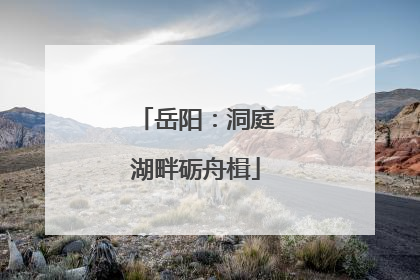 岳阳：洞庭湖畔砺舟楫