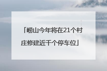 崂山今年将在21个村庄修建近千个停车位