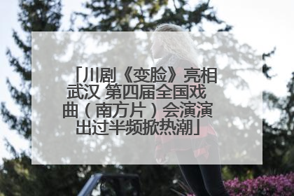 川剧《变脸》亮相武汉 第四届全国戏曲（南方片）会演演出过半频掀热潮