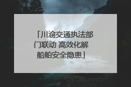 川渝交通执法部门联动 高效化解船舶安全隐患