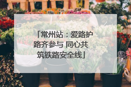 常州站：爱路护路齐参与 同心共筑铁路安全线